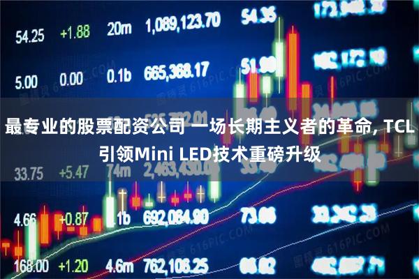 最专业的股票配资公司 一场长期主义者的革命, TCL引领Mini LED技术重磅升级