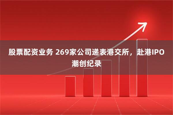 股票配资业务 269家公司递表港交所，赴港IPO潮创纪录