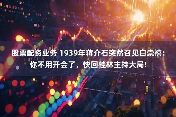 股票配资业务 1939年蒋介石突然召见白崇禧：你不用开会了，快回桂林主持大局!