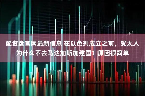 配资盘官网最新信息 在以色列成立之前，犹太人为什么不去马达加斯加建国？原因很简单