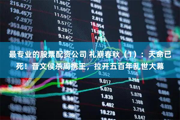 最专业的股票配资公司 礼崩春秋（1）：天命已死！晋文侯杀周携王，拉开五百年乱世大幕