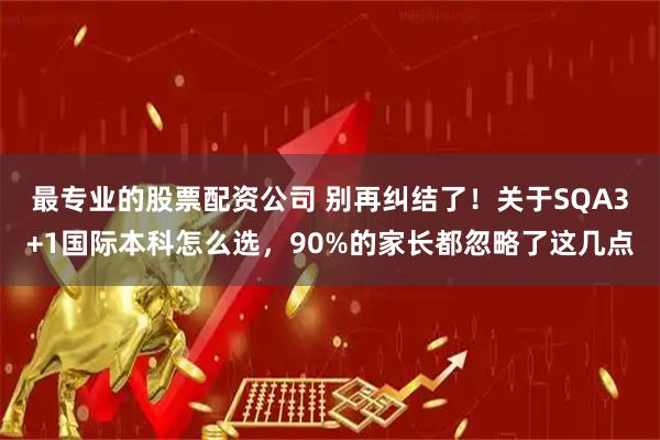 最专业的股票配资公司 别再纠结了!关于SQA3+1国际本科怎么选,90%的家长都忽略了这几点