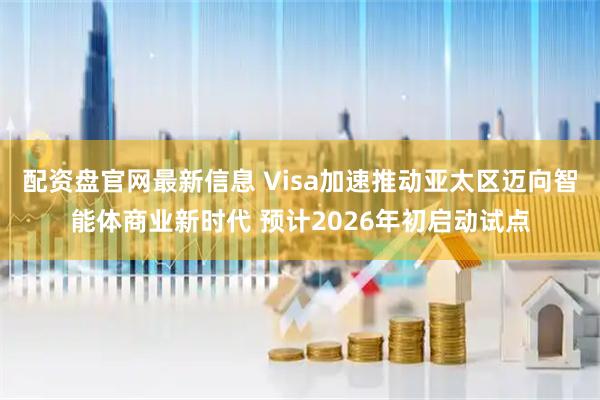 配资盘官网最新信息 Visa加速推动亚太区迈向智能体商业新时代 预计2026年初启动试点