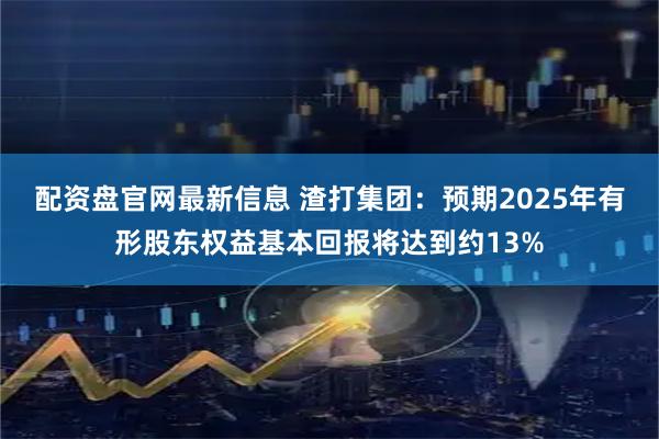 配资盘官网最新信息 渣打集团：预期2025年有形股东权益基本回报将达到约13%