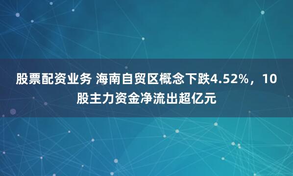 股票配资业务 海南自贸区概念下跌4.52%，10股主力资金净流出超亿元