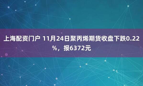 上海配资门户 11月24日聚丙烯期货收盘下跌0.22%，报6372元